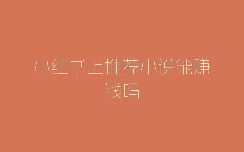 小红书上推荐小说能赚钱吗-自媒星球