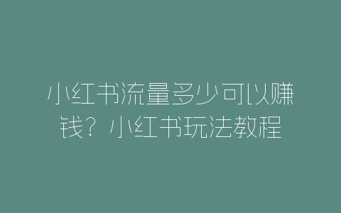 小红书流量多少可以赚钱？小红书玩法教程-自媒星球