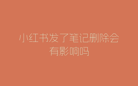 小红书发了笔记删除会有影响吗-自媒星球