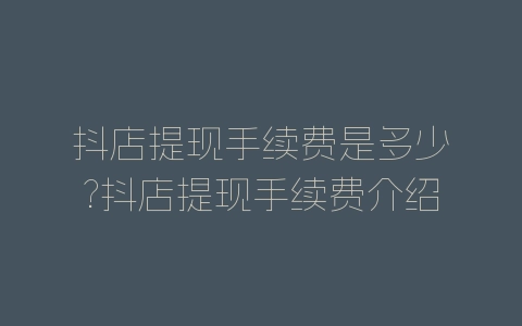 抖店提现手续费是多少?抖店提现手续费介绍-自媒星球