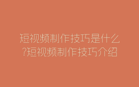 短视频制作技巧是什么?短视频制作技巧介绍-自媒星球