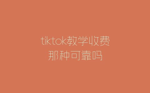 tiktok教学收费那种可靠吗-自媒星球