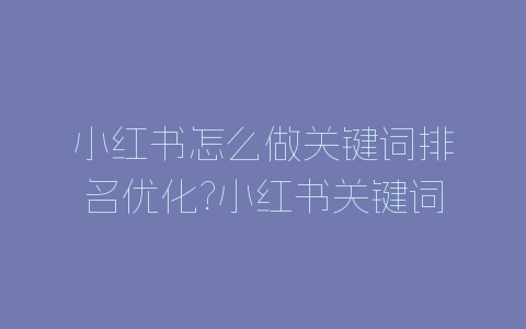 小红书怎么做关键词排名优化?小红书关键词排名优化做法-自媒星球