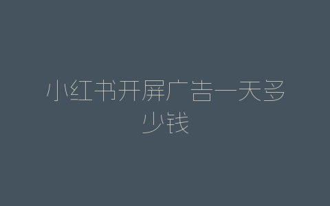 小红书开屏广告一天多少钱-自媒星球