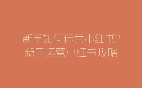 新手如何运营小红书?新手运营小红书攻略-自媒星球