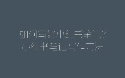 如何写好小红书笔记?小红书笔记写作方法-自媒星球