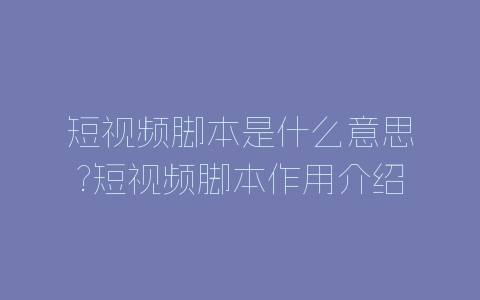 短视频脚本是什么意思?短视频脚本作用介绍-自媒星球