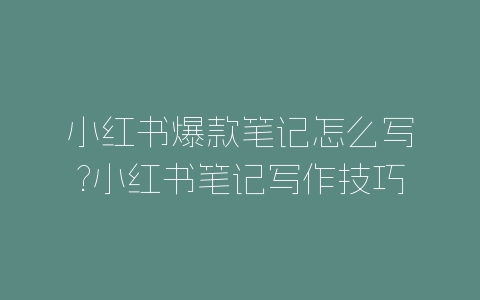 小红书爆款笔记怎么写?小红书笔记写作技巧分享-自媒星球