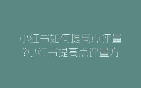 小红书如何提高点评量?小红书提高点评量方法-自媒星球