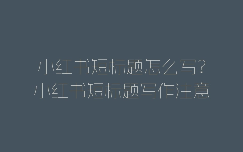 小红书短标题怎么写？小红书短标题写作注意事项介绍-自媒星球