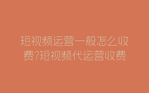 短视频运营一般怎么收费?短视频代运营收费标准-自媒星球