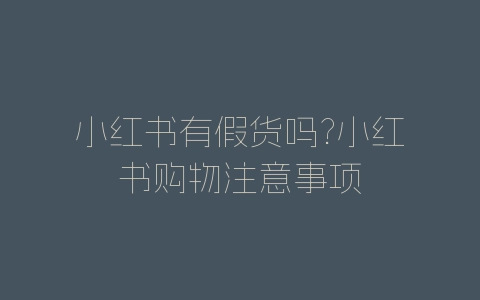 小红书有假货吗?小红书购物注意事项-自媒星球