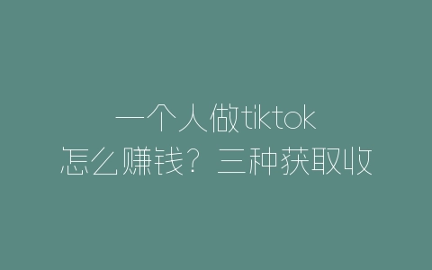 一个人做tiktok怎么赚钱？三种获取收益方式分享-自媒星球