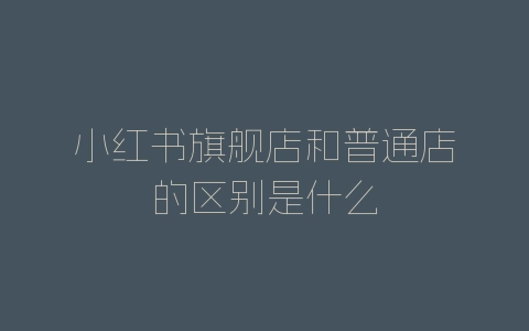 小红书旗舰店和普通店的区别是什么-自媒星球