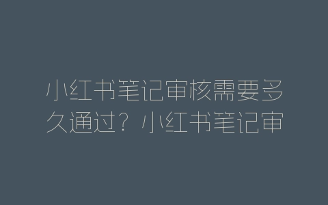 小红书笔记审核需要多久通过？小红书笔记审核规则介绍-自媒星球