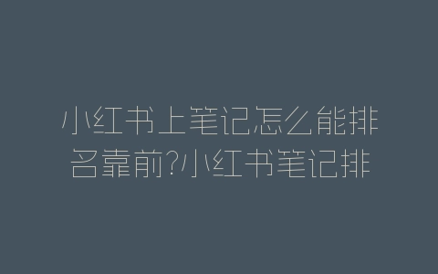 小红书上笔记怎么能排名靠前?小红书笔记排名优化方法-自媒星球