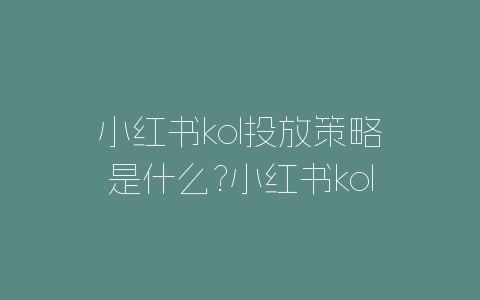 小红书kol投放策略是什么?小红书kol投放最新攻略-自媒星球