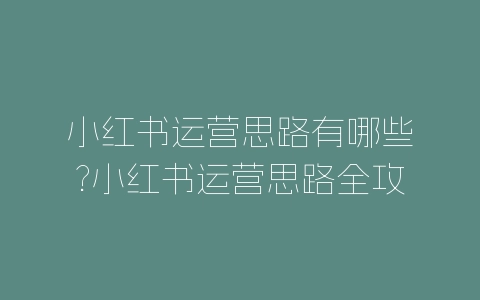 小红书运营思路有哪些?小红书运营思路全攻略-自媒星球