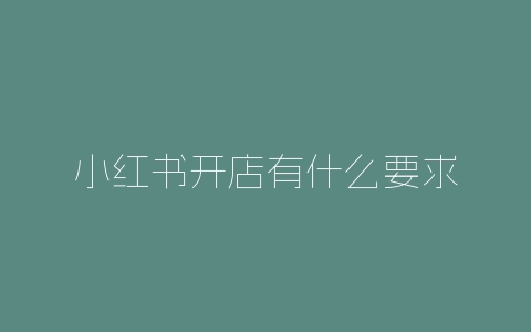 小红书开店有什么要求-自媒星球