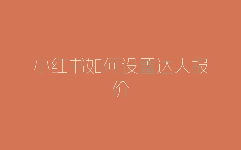 小红书如何设置达人报价-自媒星球