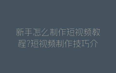新手怎么制作短视频教程?短视频制作技巧介绍-自媒星球