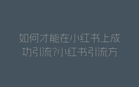 如何才能在小红书上成功引流?小红书引流方法介绍-自媒星球