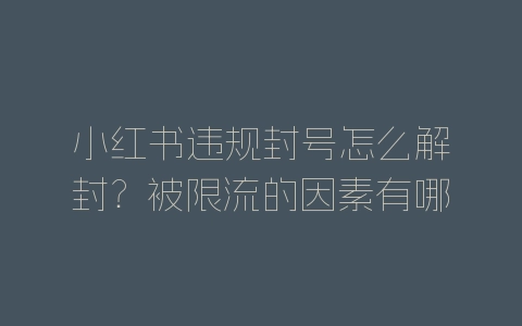 小红书违规封号怎么解封？被限流的因素有哪些-自媒星球