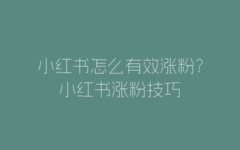 小红书怎么有效涨粉?小红书涨粉技巧-自媒星球