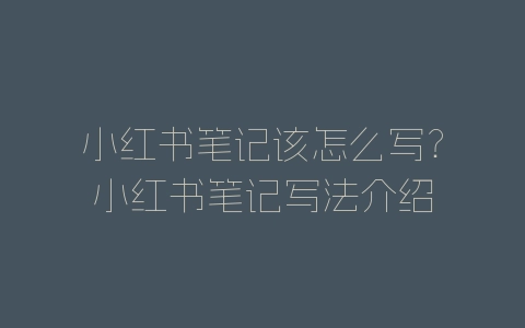 小红书笔记该怎么写？小红书笔记写法介绍-自媒星球