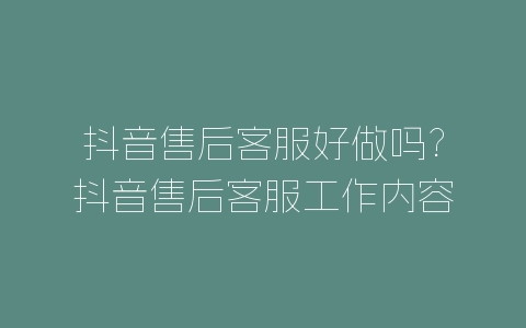 抖音售后客服好做吗?抖音售后客服工作内容介绍-自媒星球