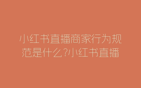 小红书直播商家行为规范是什么?小红书直播商家行为规范介绍-自媒星球
