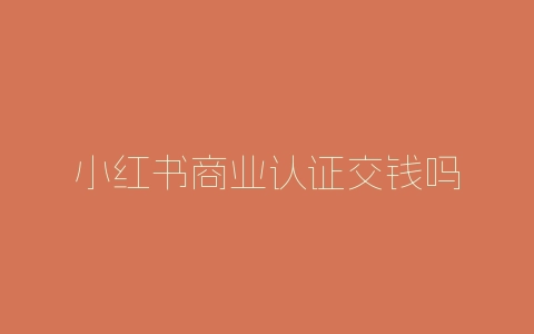 小红书商业认证交钱吗-自媒星球