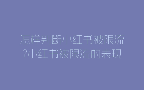 怎样判断小红书被限流?小红书被限流的表现介绍-自媒星球