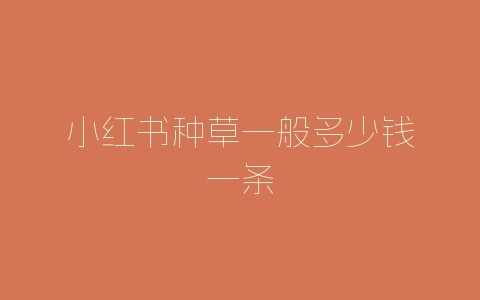 小红书种草一般多少钱一条-自媒星球