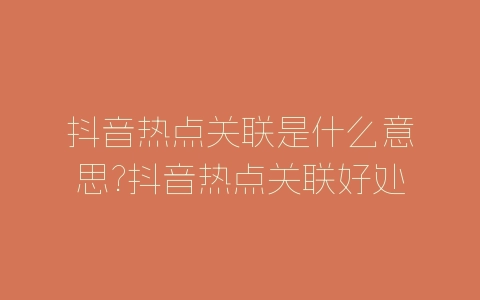 抖音热点关联是什么意思?抖音热点关联好处介绍-自媒星球