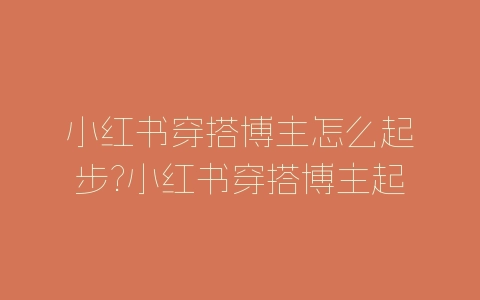 小红书穿搭博主怎么起步?小红书穿搭博主起步攻略-自媒星球