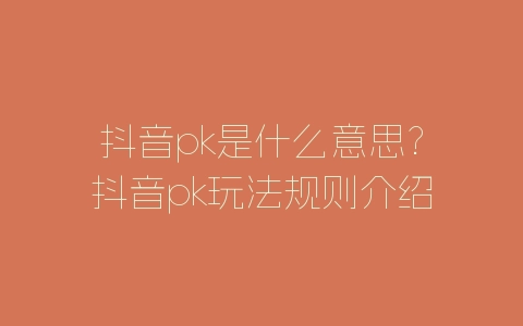 抖音pk是什么意思?抖音pk玩法规则介绍-自媒星球