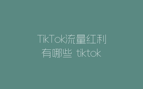 TikTok流量红利有哪些 tiktok流量补贴好拿么-自媒星球