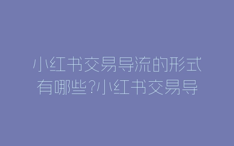 小红书交易导流的形式有哪些?小红书交易导流方式介绍-自媒星球