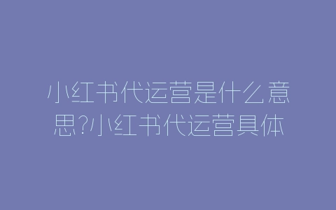小红书代运营是什么意思?小红书代运营具体做法介绍-自媒星球