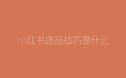 小红书选品技巧是什么-自媒星球