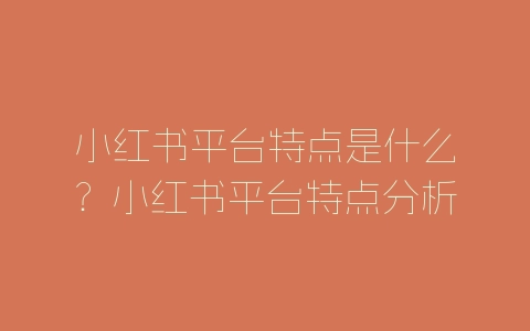 小红书平台特点是什么？小红书平台特点分析-自媒星球
