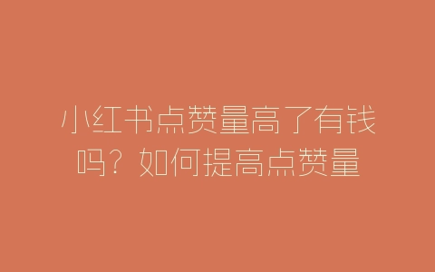 小红书点赞量高了有钱吗？如何提高点赞量-自媒星球