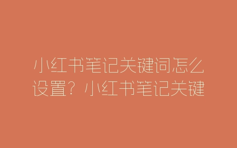 小红书笔记关键词怎么设置？小红书笔记关键词布局分析-自媒星球