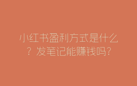 小红书盈利方式是什么？发笔记能赚钱吗？-自媒星球
