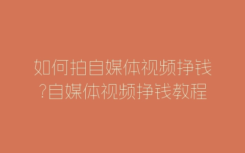 如何拍自媒体视频挣钱?自媒体视频挣钱教程-自媒星球