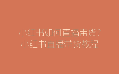 小红书如何直播带货?小红书直播带货教程-自媒星球