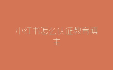 小红书怎么认证教育博主-自媒星球