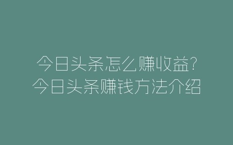 今日头条怎么赚收益?今日头条赚钱方法介绍-自媒星球
