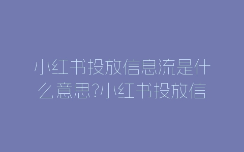 小红书投放信息流是什么意思?小红书投放信息流优势介绍-自媒星球
